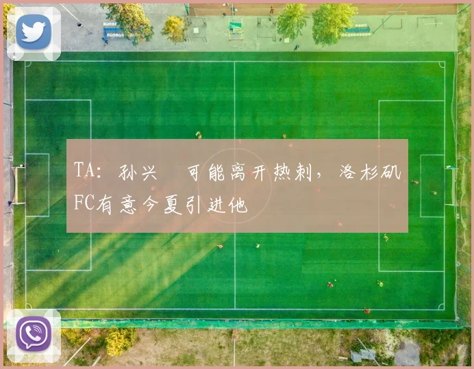 TA：孙兴慜可能离开热刺，洛杉矶FC有意今夏引进他